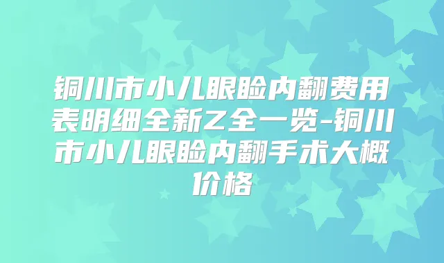 铜川市小儿眼睑内翻费用表明细全新Z全一览-铜川市小儿眼睑内翻手术大概价格