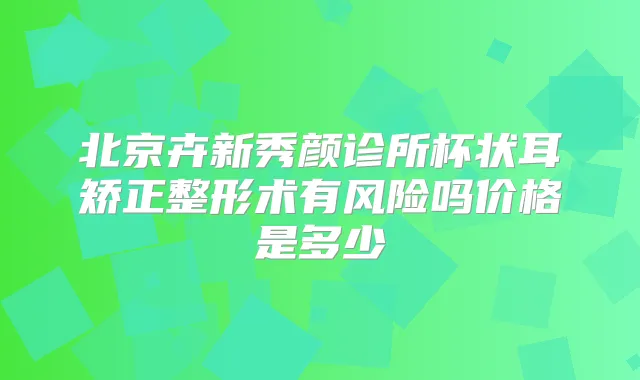 北京卉新秀颜诊所杯状耳矫正整形术有风险吗价格是多少
