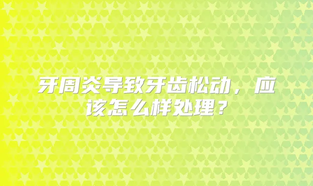 牙周炎导致牙齿松动，应该怎么样处理？