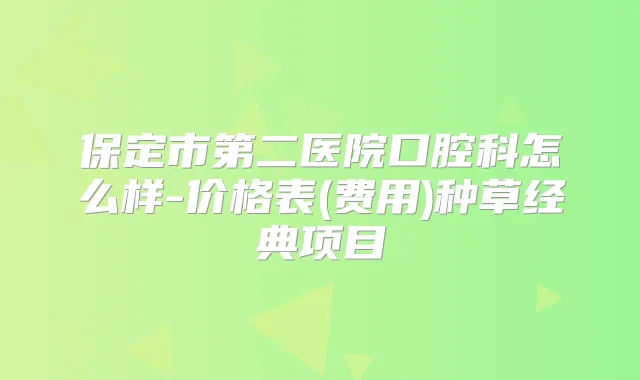 保定市第二医院口腔科怎么样-价格表(费用)种草经典项目