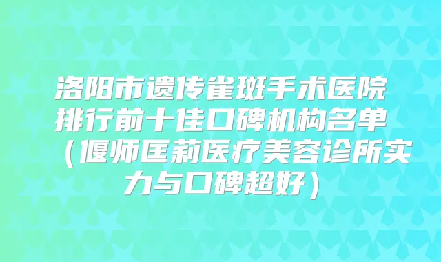 洛阳市遗传雀斑手术医院排行前十佳口碑机构名单(偃师匡莉医疗美容诊所实力与口碑超好)