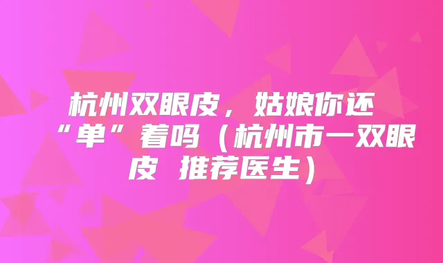 杭州双眼皮,姑娘你还“单”着吗(杭州市一双眼皮 推荐医生)