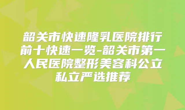 韶关市快速隆乳医院排行前十快速一览-韶关市第一人民医院整形美容科公立私立严选推荐