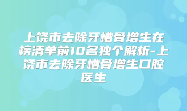 上饶市去除牙槽骨增生在榜清单前10名独个解析-上饶市去除牙槽骨增生口腔医生