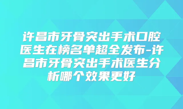许昌市牙骨突出手术口腔医生在榜名单超全发布-许昌市牙骨突出手术医生分析哪个效果更好