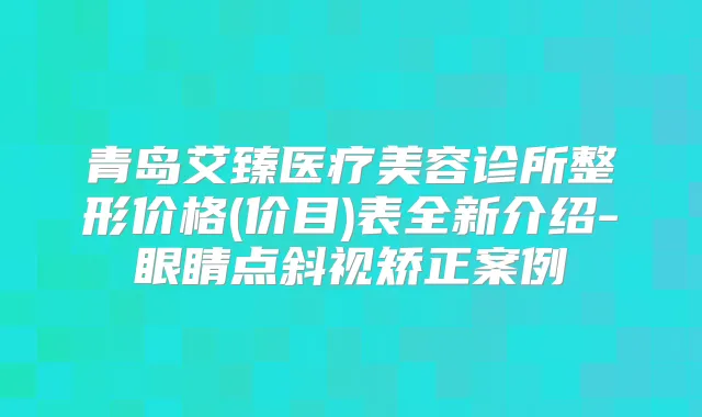 青岛艾臻医疗美容诊所整形价格(价目)表全新介绍-眼睛点斜视矫正案例