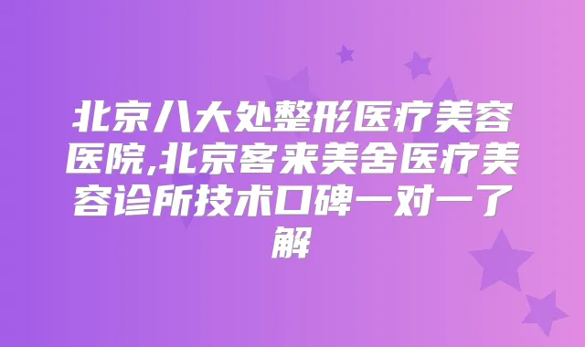 北京八大处整形医疗美容医院,北京客来美舍医疗美容诊所技术口碑一对一了解