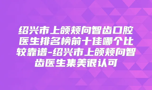 绍兴市上颌颊向智齿口腔医生排名榜前十佳哪个比较靠谱-绍兴市上颌颊向智齿医生集美很认可
