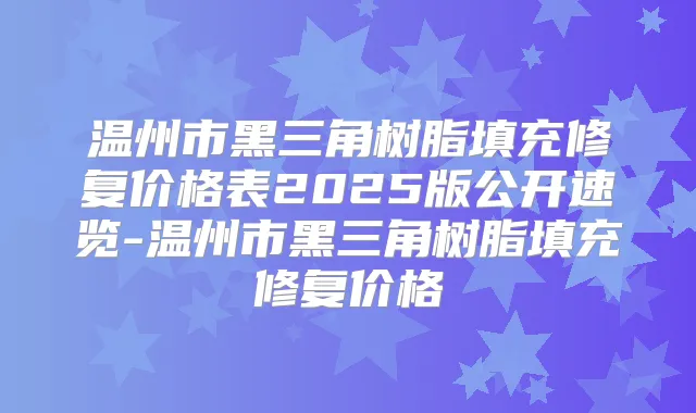 温州市黑三角树脂填充修复价格表2025版公开速览-温州市黑三角树脂填充修复价格