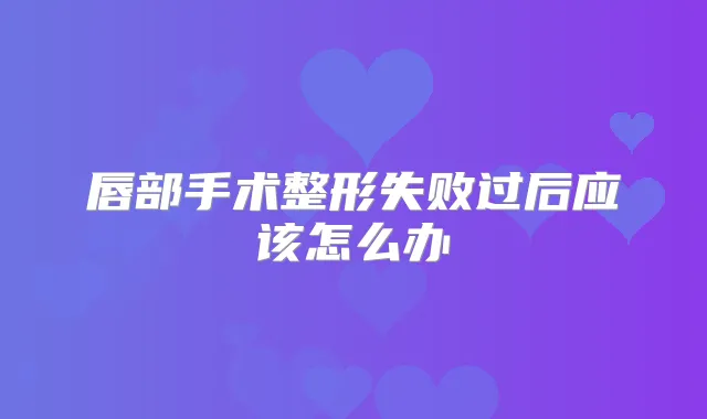 唇部手术整形失败过后应该怎么办