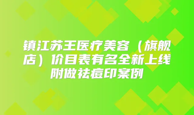 镇江苏王医疗美容（旗舰店）价目表有名全新上线附做祛痘印案例