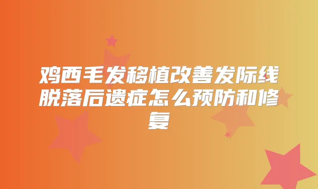 鸡西毛发移植发际线脱落后遗症怎么预防和修复