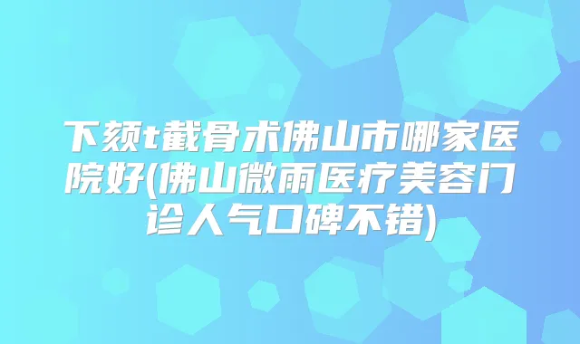 下颏t截骨术佛山市哪家医院好(佛山微雨医疗美容门诊人气口碑不错)
