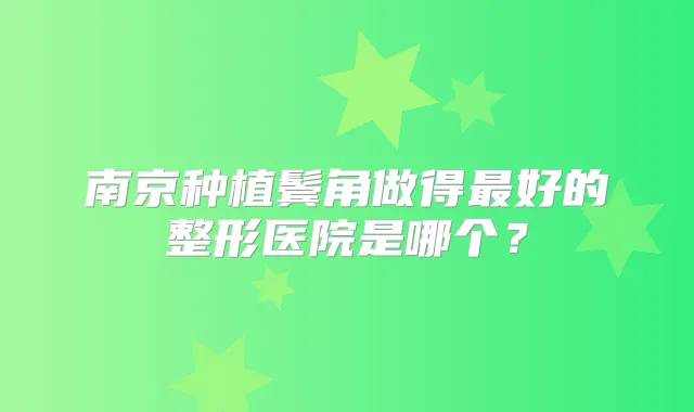南京种植鬓角做得好的整形医院是哪个？