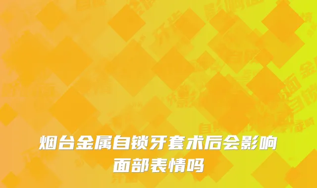 烟台金属自锁牙套术后会影响面部表情吗