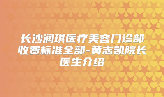 长沙润琪医疗美容门诊部收费标准全部-黄志凯院长医生介绍