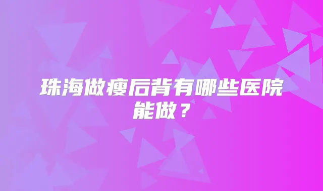 珠海做瘦后背有哪些医院能做?