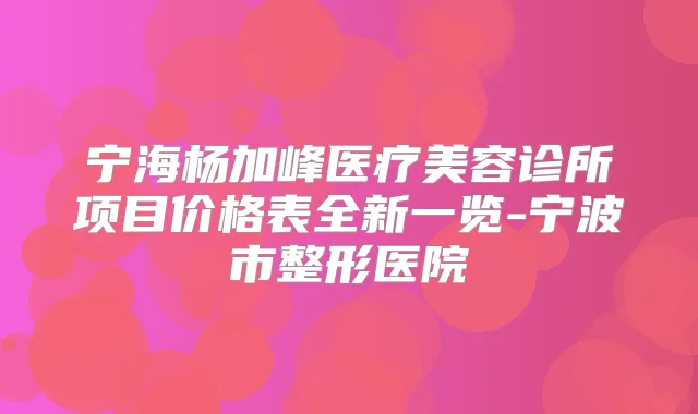 宁海杨加峰医疗美容诊所项目价格表全新一览-宁波市整形医院