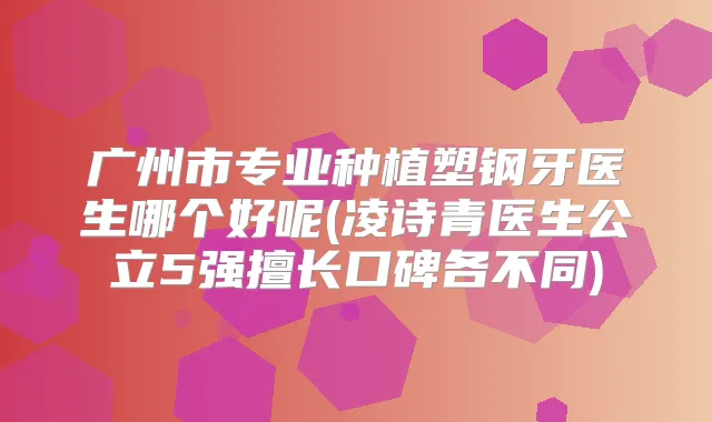 广州市专业种植塑钢牙医生哪个好呢(凌诗青医生公立5强擅长口碑各不同)