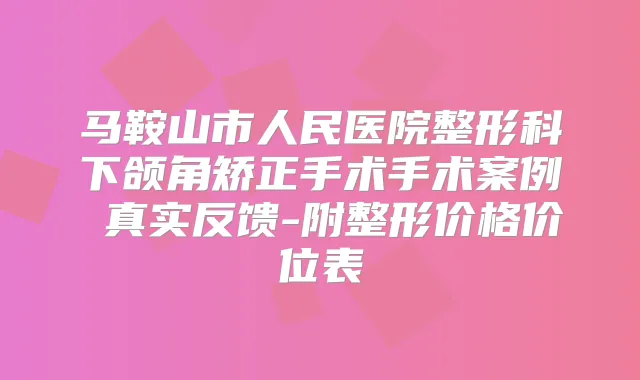 马鞍山市人民医院整形科下颌角矫正手术手术案例 真实反馈-附整形价格价位表