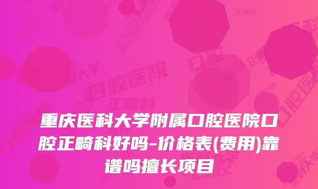重庆医科大学附属口腔医院口腔正畸科好吗-价格表(费用)靠谱吗擅长项目