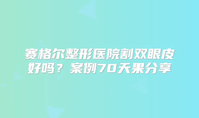 赛格尔整形医院割双眼皮好吗？案例70天果分享