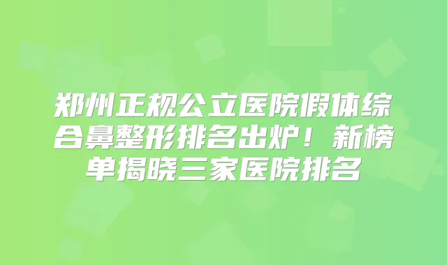 郑州正规公立医院假体综合鼻整形排名出炉!新榜单揭晓三家医院排名
