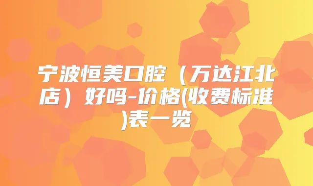 宁波恒美口腔(万达江北店)好吗-价格(收费标准)表一览