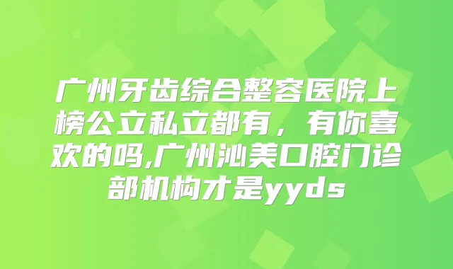 广州牙齿综合整容医院上榜公立私立都有,有你喜欢的吗,广州沁美口腔门诊部机构才是yyds