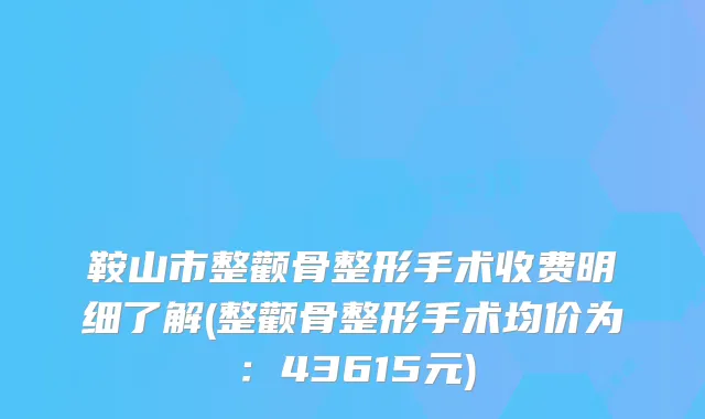 鞍山市整颧骨整形手术收费明细了解(整颧骨整形手术均价为：43615元)