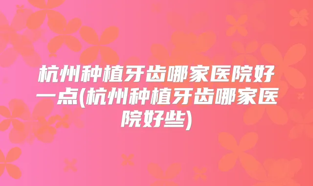 杭州种植牙齿哪家医院好一点(杭州种植牙齿哪家医院好些)