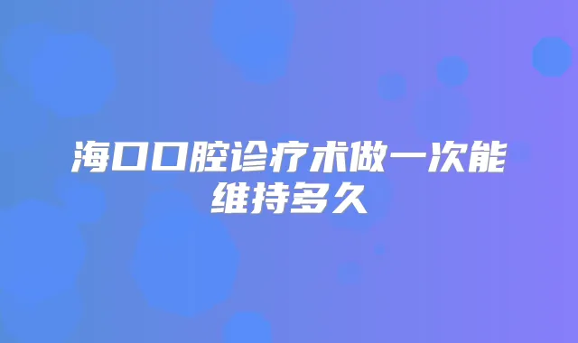 海口口腔诊疗术做一次能维持多久