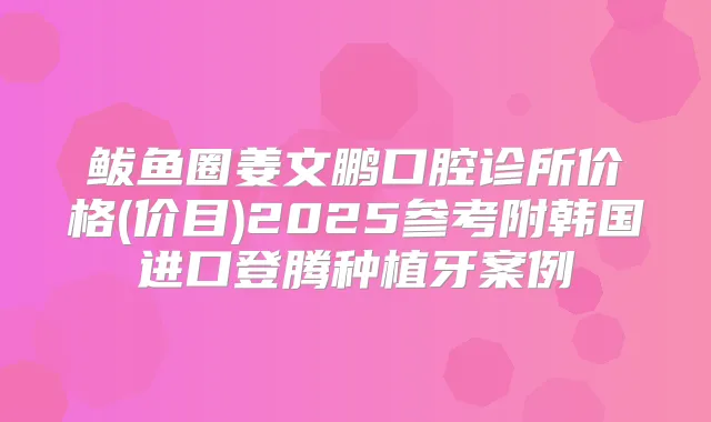 鲅鱼圈姜文鹏口腔诊所价格(价目)2025参考附韩国进口登腾种植牙案例