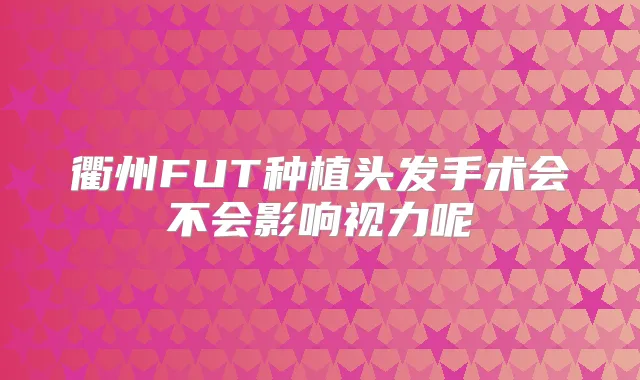 衢州FUT种植头发手术会不会影响视力呢