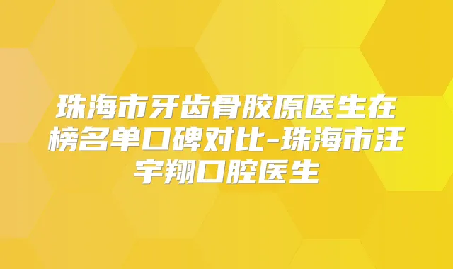 珠海市牙齿骨胶原医生在榜名单口碑对比-珠海市汪宇翔口腔医生