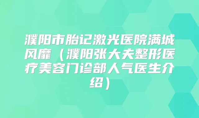濮阳市胎记激光医院满城风靡(濮阳张大夫整形医疗美容门诊部人气医生介绍)