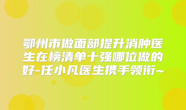 鄂州市做面部提升消肿医生在榜清单十强哪位做的好-任小凡医生携手领衔~