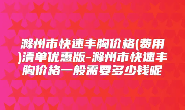 滁州市快速丰胸价格(费用)清单优惠版-滁州市快速丰胸价格一般需要多少钱呢