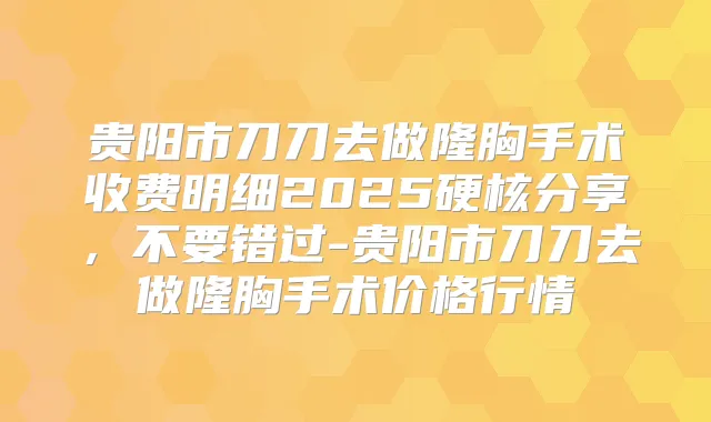 贵阳市刀刀去做隆胸手术收费明细2025硬核分享,不要错过-贵阳市刀刀去做隆胸手术价格行情