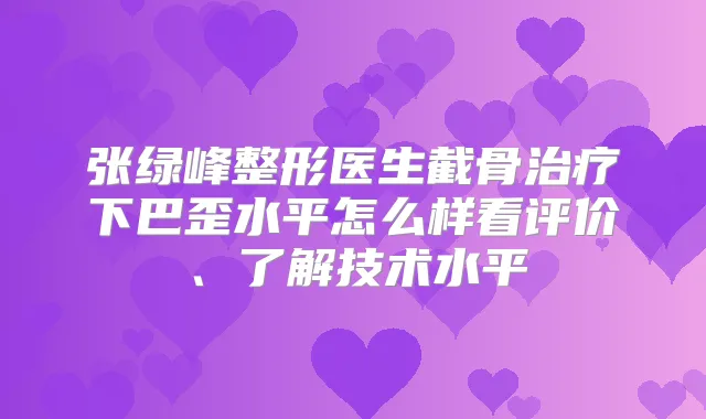 张绿峰整形医生截骨下巴歪水平怎么样看评价、了解技术水平