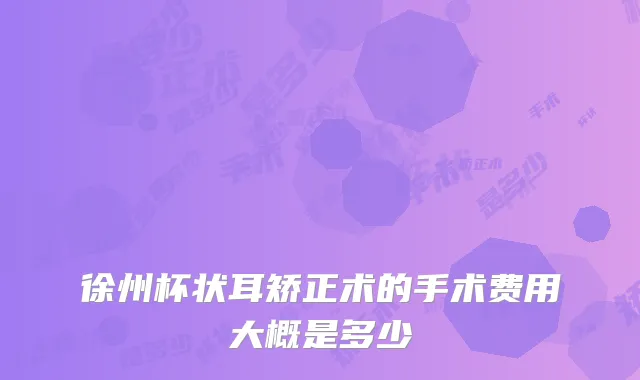 徐州杯状耳矫正术的手术费用大概是多少