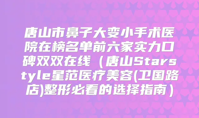 唐山市鼻子大变小手术医院在榜名单前六家实力口碑双双在线(唐山Starstyle星范医疗美容(卫国路店)整形必看的选择指南)