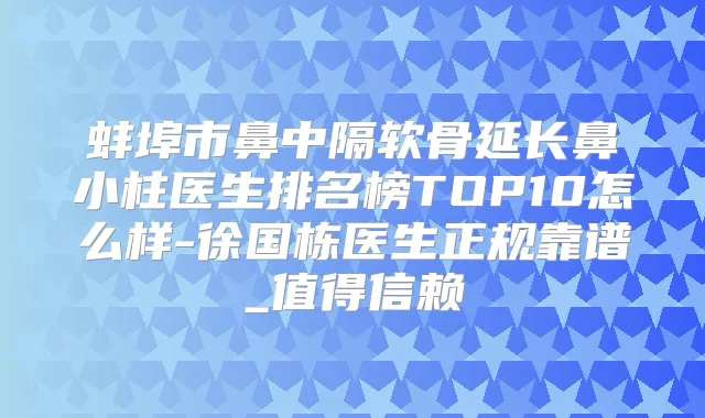 蚌埠市鼻中隔软骨延长鼻小柱医生排名榜TOP10怎么样-徐国栋医生正规靠谱_值得信赖