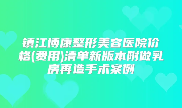 镇江博康整形美容医院价格(费用)清单新版本附做乳房再造手术案例