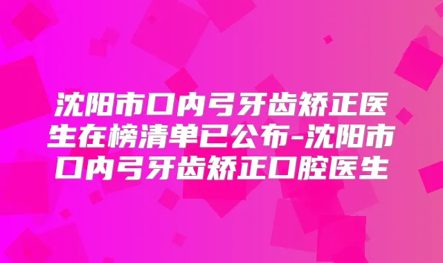 沈阳市口内弓牙齿矫正医生在榜清单已公布-沈阳市口内弓牙齿矫正口腔医生