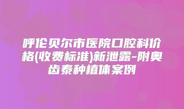 呼伦贝尔市医院口腔科价格(收费标准)新泄露-附奥齿泰种植体案例