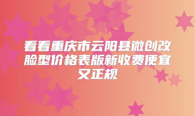 看看重庆市云阳县微创改脸型价格表版新收费便宜又正规