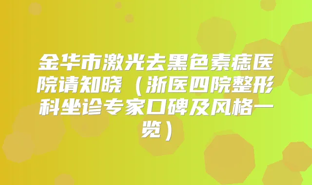金华市激光去黑色素痣医院请知晓（浙医四院整形科坐诊专家口碑及风格一览）