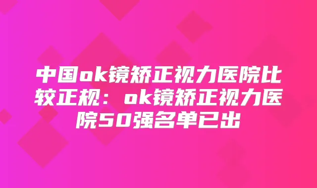 中国ok镜矫正视力医院比较正规:ok镜矫正视力医院50强名单已出