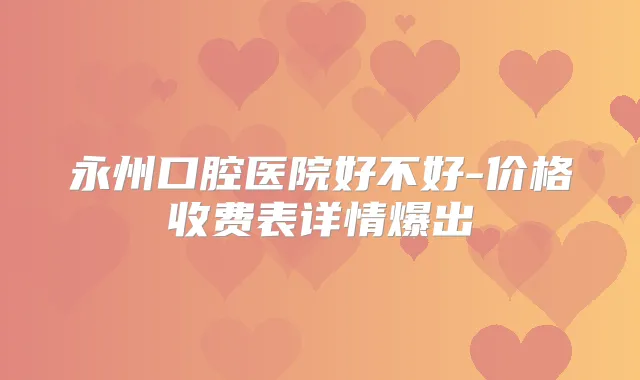 永州口腔医院好不好-价格收费表详情爆出